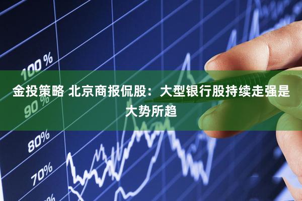 金投策略 北京商报侃股：大型银行股持续走强是大势所趋