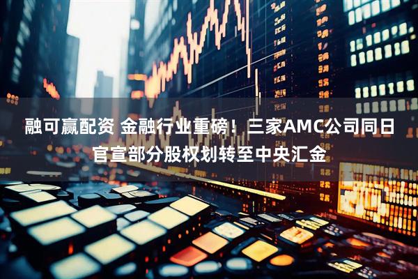 融可赢配资 金融行业重磅！三家AMC公司同日官宣部分股权划转至中央汇金