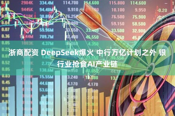 浙商配资 DeepSeek爆火 中行万亿计划之外 银行业抢食AI产业链