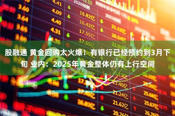 股融通 黄金回购太火爆！有银行已经预约到3月下旬 业内：2025年黄金整体仍有上行空间