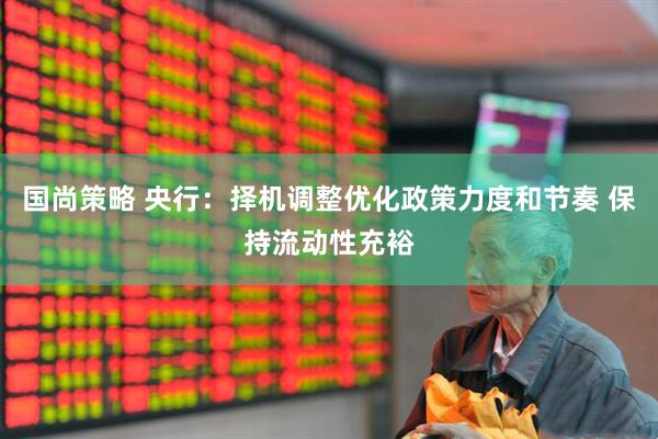 国尚策略 央行：择机调整优化政策力度和节奏 保持流动性充裕