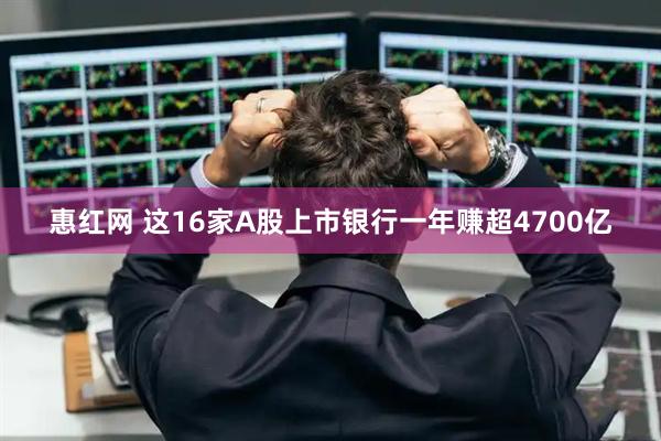 惠红网 这16家A股上市银行一年赚超4700亿