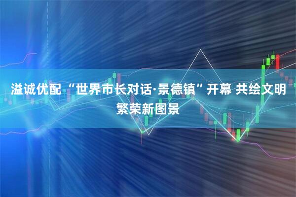 溢诚优配 “世界市长对话·景德镇”开幕 共绘文明繁荣新图景