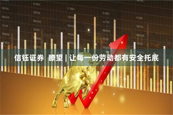 信钰证券 瞭望 | 让每一份劳动都有安全托底