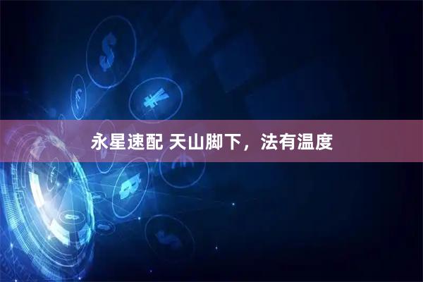 永星速配 天山脚下，法有温度