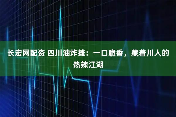 长宏网配资 四川油炸摊：一口脆香，藏着川人的热辣江湖