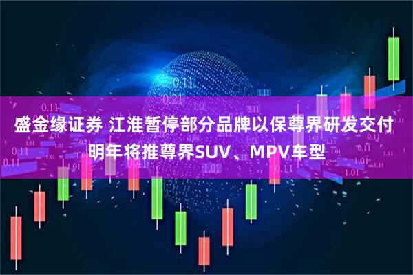 盛金缘证券 江淮暂停部分品牌以保尊界研发交付 明年将推尊界SUV、MPV车型