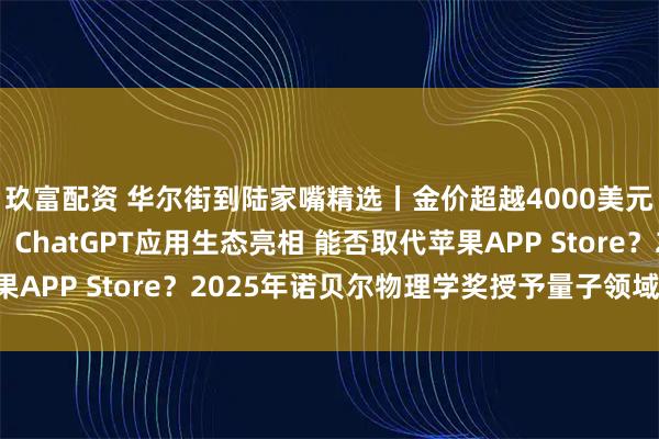 玖富配资 华尔街到陆家嘴精选丨金价超越4000美元/盎司 还能涨多少?ChatGPT应用生态亮相 能否取代苹果APP Store?2025年诺贝尔物理学奖授予量子领域重大突破!