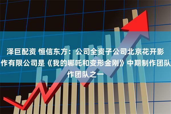 泽巨配资 恒信东方：公司全资子公司北京花开影视制作有限公司是《我的哪吒和变形金刚》中期制作团队之一