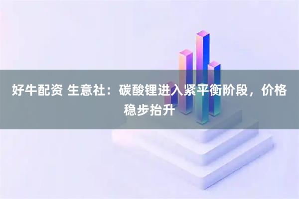 好牛配资 生意社：碳酸锂进入紧平衡阶段，价格稳步抬升