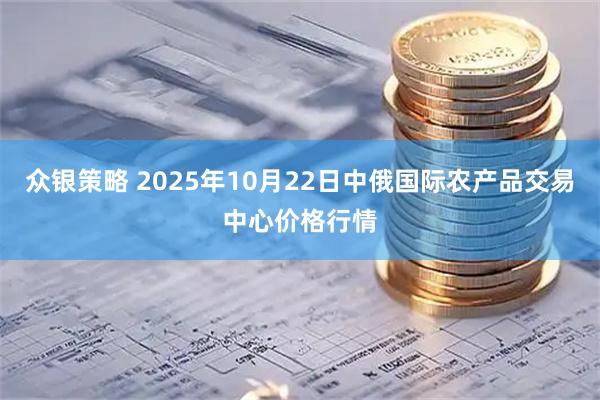 众银策略 2025年10月22日中俄国际农产品交易中心价格行情