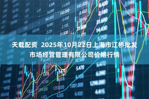 天载配资  2025年10月22日上海市江桥批发市场经营管理有限公司价格行情
