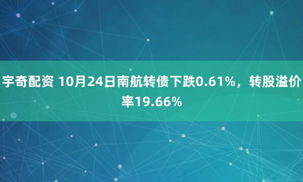 宇奇配资 10月24日南航转债下跌0.61%，转股溢价率19.66%