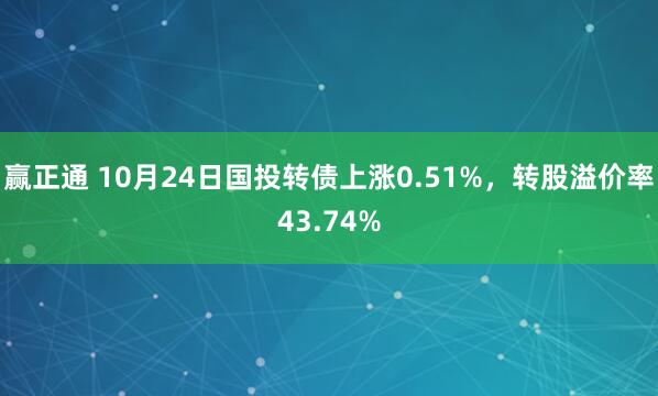 赢正通 10月24日国投转债上涨0.51%，转股溢价率43.74%