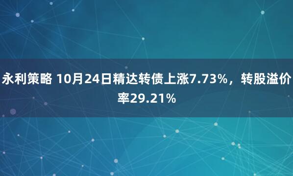 永利策略 10月24日精达转债上涨7.73%，转股溢价率29.21%
