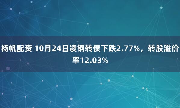 杨帆配资 10月24日凌钢转债下跌2.77%,转股溢价率12.03%