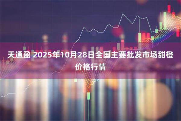 天通盈 2025年10月28日全国主要批发市场甜橙价格行情