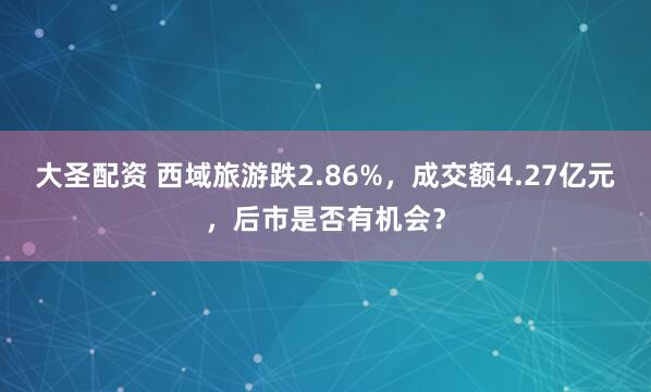 大圣配资 西域旅游跌2.86%,成交额4.27亿元,后市是否有机会?