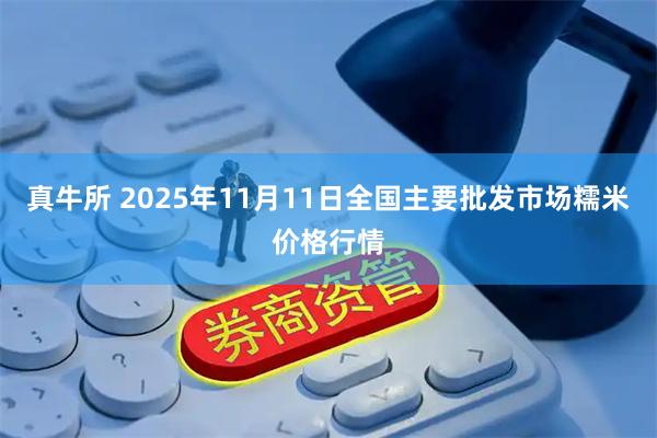 真牛所 2025年11月11日全国主要批发市场糯米价格行情