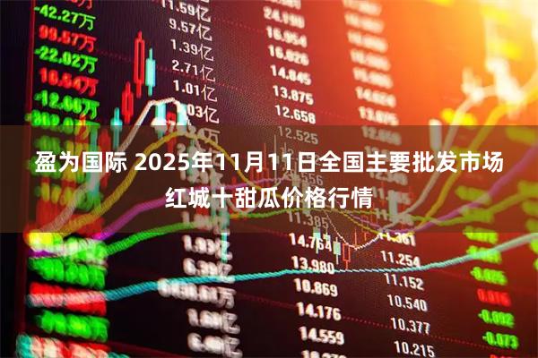 盈为国际 2025年11月11日全国主要批发市场红城十甜瓜价格行情