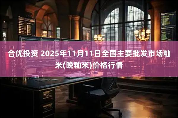 合优投资 2025年11月11日全国主要批发市场籼米(晚籼米)价格行情