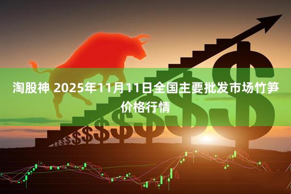 淘股神 2025年11月11日全国主要批发市场竹笋价格行情
