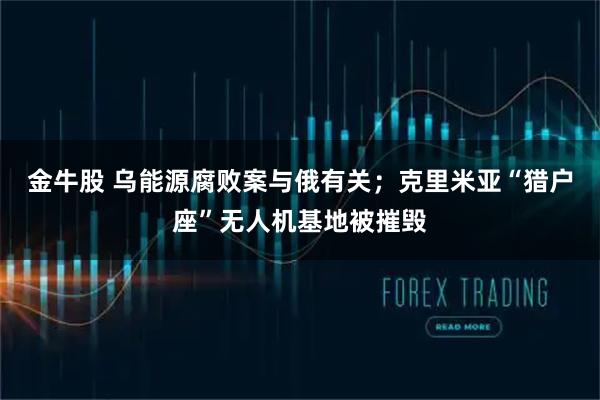 金牛股 乌能源腐败案与俄有关;克里米亚“猎户座”无人机基地被摧毁