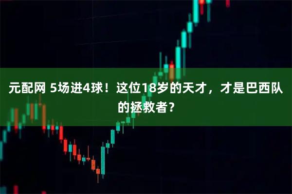 元配网 5场进4球!这位18岁的天才,才是巴西队的拯救者?