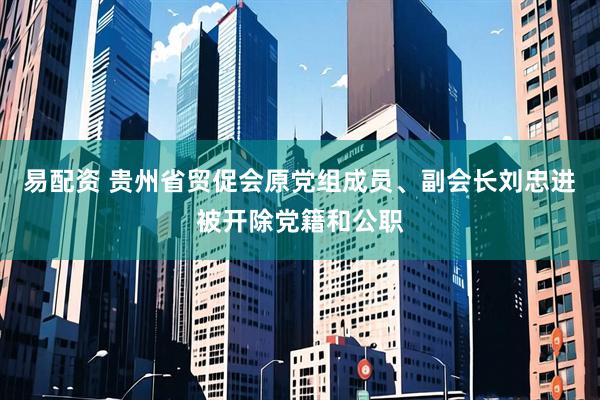 易配资 贵州省贸促会原党组成员、副会长刘忠进被开除党籍和公职