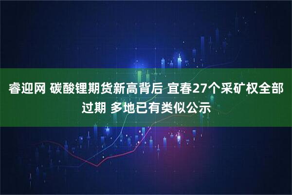 睿迎网 碳酸锂期货新高背后 宜春27个采矿权全部过期 多地已有类似公示