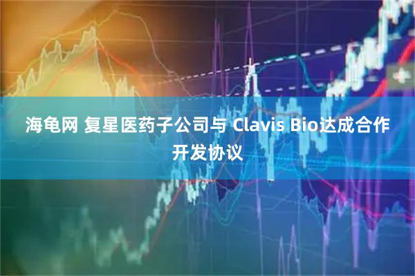 海龟网 复星医药子公司与 Clavis Bio达成合作开发协议