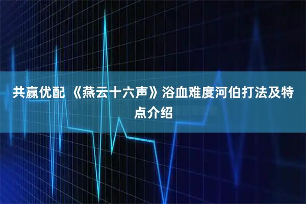 共赢优配 《燕云十六声》浴血难度河伯打法及特点介绍