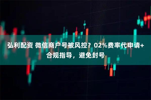 弘利配资 微信商户号被风控？02%费率代申请+合规指导，避免封号