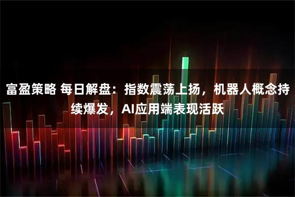 富盈策略 每日解盘：指数震荡上扬，机器人概念持续爆发，AI应用端表现活跃