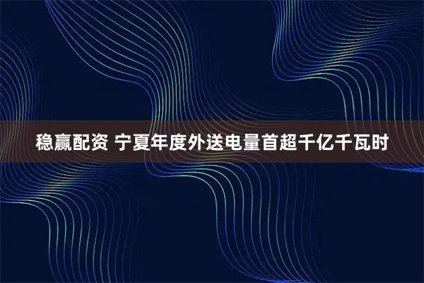 稳赢配资 宁夏年度外送电量首超千亿千瓦时