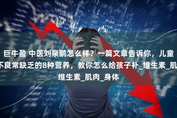 巨牛盈 中医刘泉鹏怎么样?一篇文章告诉你,儿童肌营养不良常缺乏的8种营养,教你怎么给孩子补_维生素_肌肉_身体