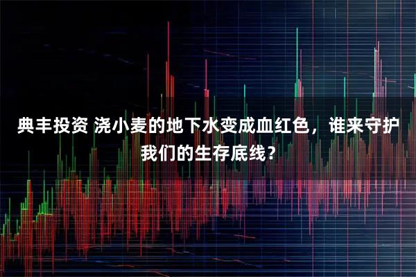 典丰投资 浇小麦的地下水变成血红色，谁来守护我们的生存底线？