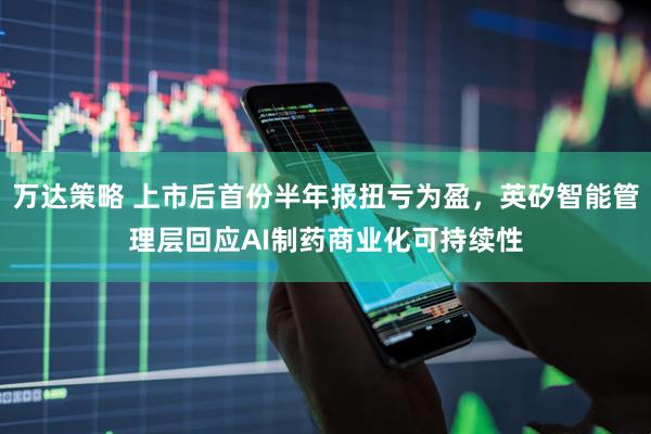 万达策略 上市后首份半年报扭亏为盈，英矽智能管理层回应AI制药商业化可持续性