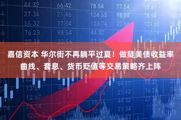 嘉信资本 华尔街不再躺平过夏！做陡美债收益率曲线、套息、货币贬值等交易策略齐上阵