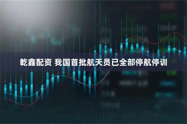 乾鑫配资 我国首批航天员已全部停航停训